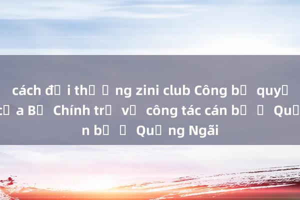 cách đổi thưởng zini club Công bố quyết định của Bộ Chính trị về công tác cán bộ ở Quảng Ngãi